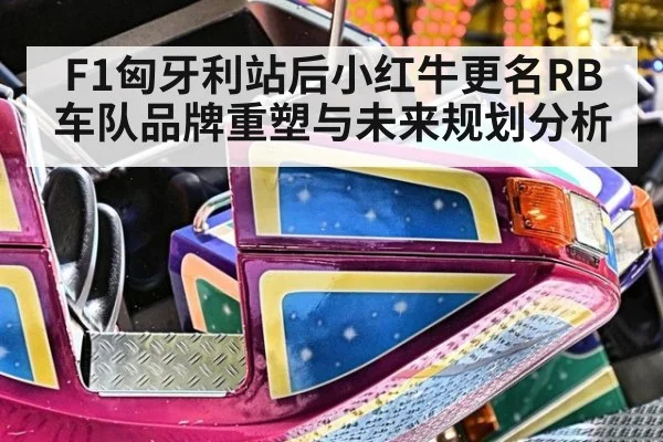 F1匈牙利站后小红牛更名RB车队品牌重塑与未来规划分析