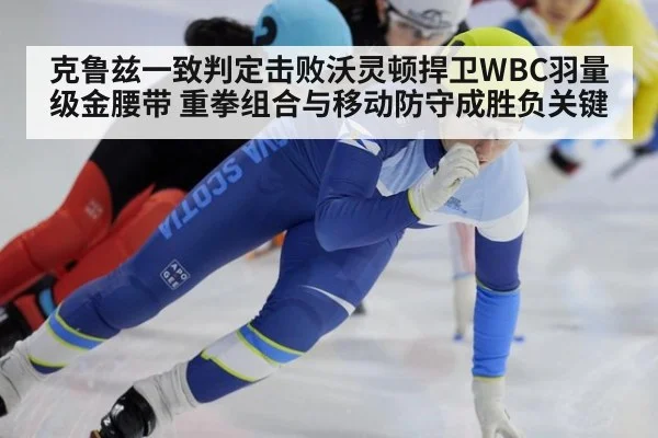 克鲁兹一致判定击败沃灵顿捍卫WBC羽量级金腰带 重拳组合与移动防守成胜负关键
