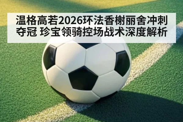 温格高若2026环法香榭丽舍冲刺夺冠 珍宝领骑控场战术深度解析