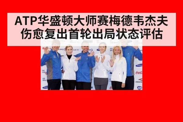 ATP华盛顿大师赛梅德韦杰夫伤愈复出首轮出局状态评估