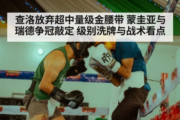 查洛放弃超中量级金腰带 蒙圭亚与瑞德争冠敲定 级别洗牌与战术看点