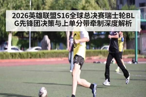 2026英雄联盟S16全球总决赛瑞士轮BLG先锋团决策与上单分带牵制深度解析 - jiuyou game